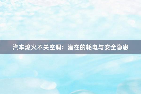 汽车熄火不关空调：潜在的耗电与安全隐患