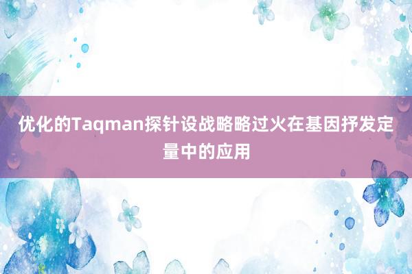 优化的Taqman探针设战略略过火在基因抒发定量中的应用