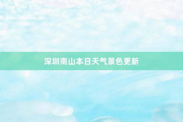 深圳南山本日天气景色更新